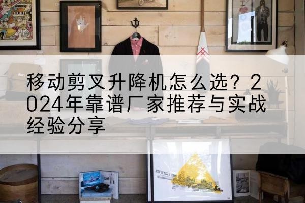 黑水升降平台厂家推荐-移动剪叉升降机怎么选?2024年靠谱厂家推荐与实战经验分享