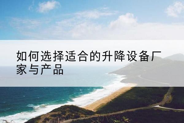 黑水电动升降平台厂家-如何选择适合的升降设备厂家与产品