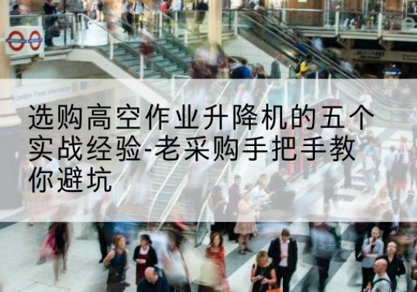 黑水高空作业升降机厂家-选购高空作业升降机的五个实战经验-老采购手把手教你避坑