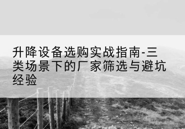 黑水移动式升降机厂家推荐-升降设备选购实战指南-三类场景下的厂家筛选与避坑经验
