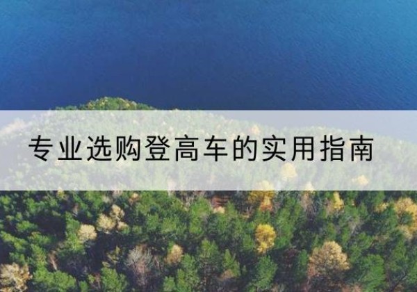 黑水电动登高车厂家推荐-专业选购登高车的实用指南