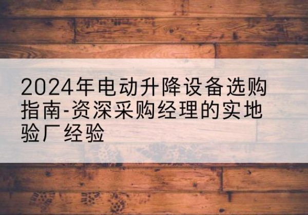 黑水电动剪叉升降平台厂家-2024年电动升降设备选购指南-资深采购经理的实地验厂经验