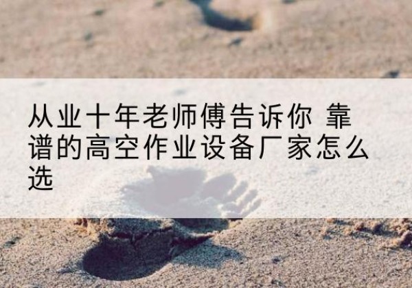 黑水高空作业升降机厂家推荐-从业十年老师傅告诉你 靠谱的高空作业设备厂家怎么选