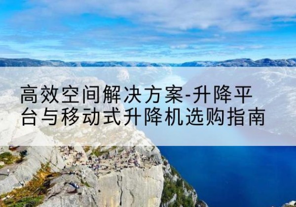 黑水升降平台厂家-*空间解决方案-升降平台与移动式升降机选购指南