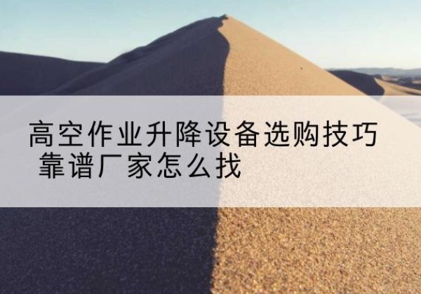 黑水电动升降平台厂家推荐-高空作业升降设备选购技巧 靠谱厂家怎么找