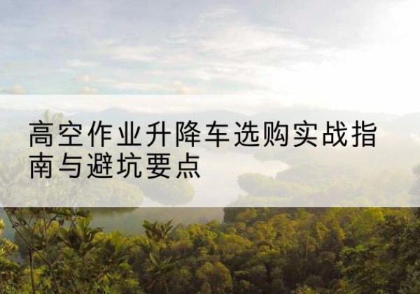 黑水升降车怎么选-高空作业升降车选购实战指南与避坑要点