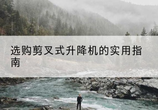 黑水剪叉式升降机怎么选-选购剪叉式升降机的实用指南