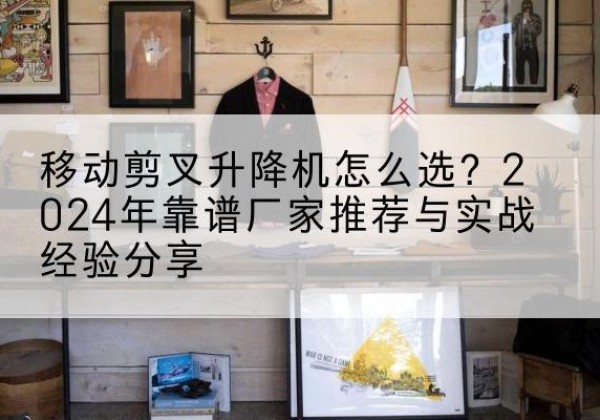 黑水升降平台厂家推荐-移动剪叉升降机怎么选？2024年靠谱厂家推荐与实战经验分享
