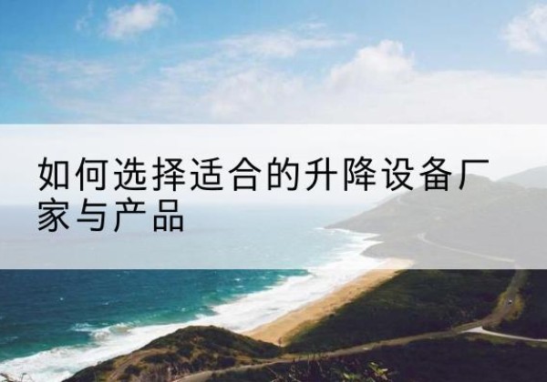 黑水电动升降平台厂家-如何选择适合的升降设备厂家与产品