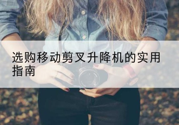 黑水移动剪叉升降机怎么选-选购移动剪叉升降机的实用指南